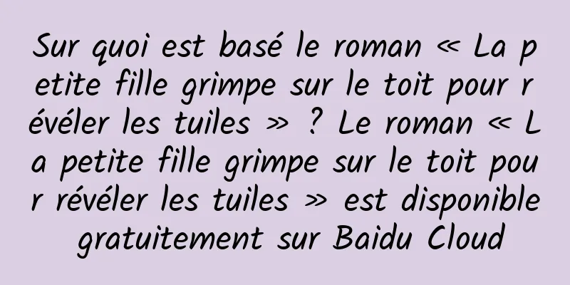 Sur quoi est basé le roman « La petite fille grimpe sur le toit pour révéler les tuiles » ? Le roman « La petite fille grimpe sur le toit pour révéler les tuiles » est disponible gratuitement sur Baidu Cloud