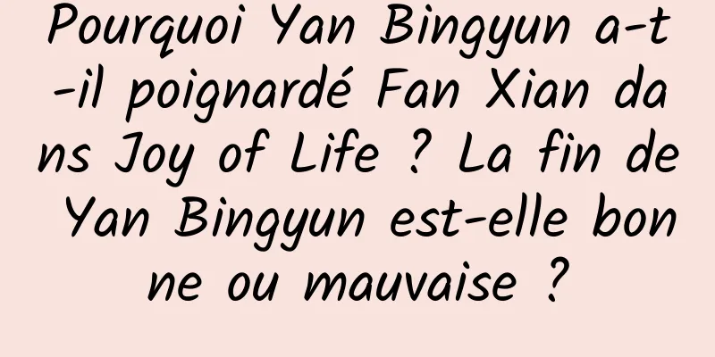 Pourquoi Yan Bingyun a-t-il poignardé Fan Xian dans Joy of Life ? La fin de Yan Bingyun est-elle bonne ou mauvaise ?