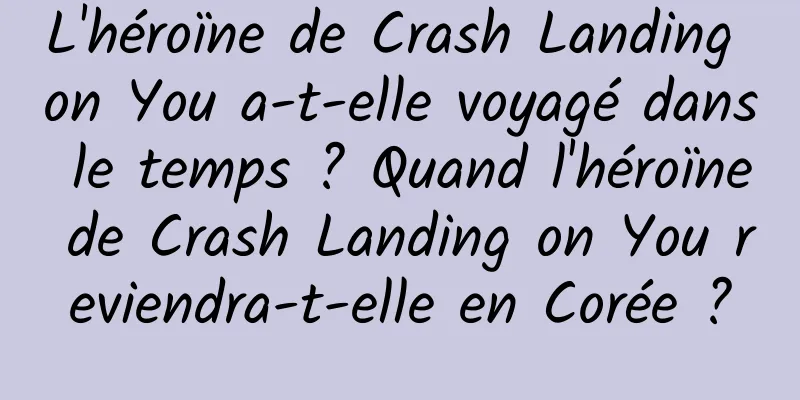 L'héroïne de Crash Landing on You a-t-elle voyagé dans le temps ? Quand l'héroïne de Crash Landing on You reviendra-t-elle en Corée ?