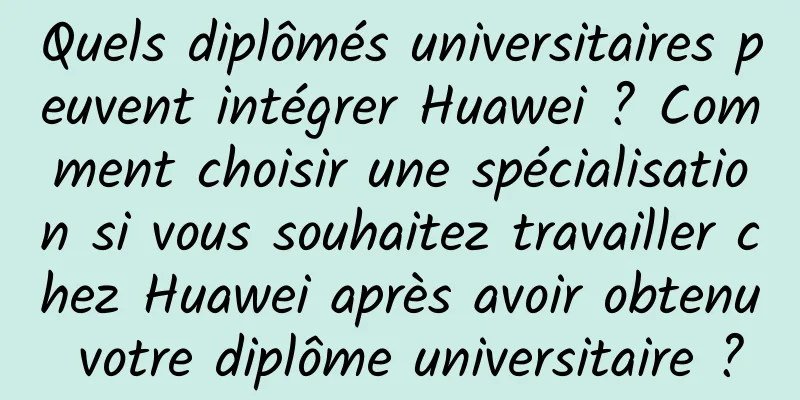 Quels diplômés universitaires peuvent intégrer Huawei ? Comment choisir une spécialisation si vous souhaitez travailler chez Huawei après avoir obtenu votre diplôme universitaire ?