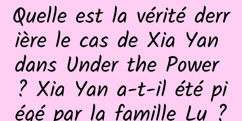 Quelle est la vérité derrière le cas de Xia Yan dans Under the Power ? Xia Yan a-t-il été piégé par la famille Lu ?