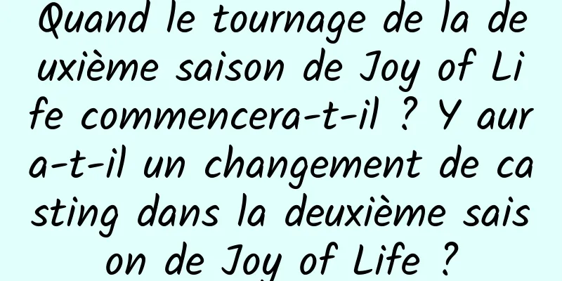 Quand le tournage de la deuxième saison de Joy of Life commencera-t-il ? Y aura-t-il un changement de casting dans la deuxième saison de Joy of Life ?