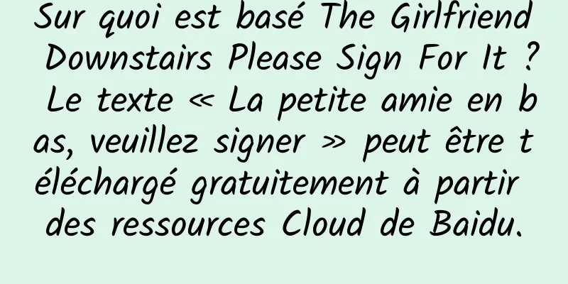 Sur quoi est basé The Girlfriend Downstairs Please Sign For It ? Le texte « La petite amie en bas, veuillez signer » peut être téléchargé gratuitement à partir des ressources Cloud de Baidu.