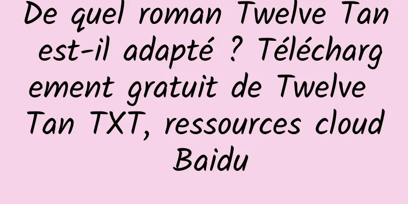 De quel roman Twelve Tan est-il adapté ? Téléchargement gratuit de Twelve Tan TXT, ressources cloud Baidu