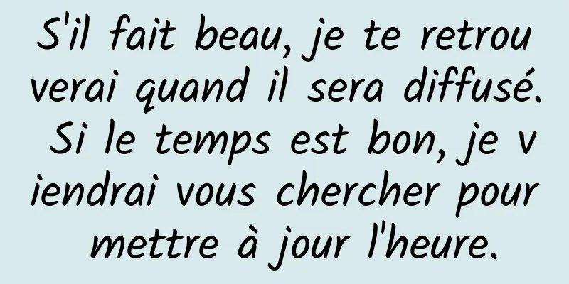 S'il fait beau, je te retrouverai quand il sera diffusé. Si le temps est bon, je viendrai vous chercher pour mettre à jour l'heure.