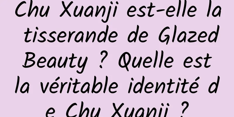 Chu Xuanji est-elle la tisserande de Glazed Beauty ? Quelle est la véritable identité de Chu Xuanji ?