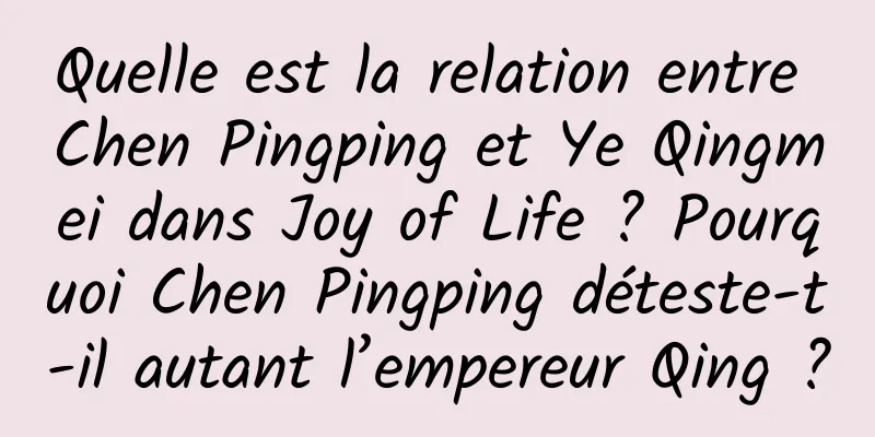 Quelle est la relation entre Chen Pingping et Ye Qingmei dans Joy of Life ? Pourquoi Chen Pingping déteste-t-il autant l’empereur Qing ?