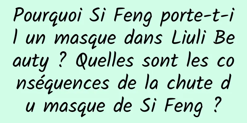 Pourquoi Si Feng porte-t-il un masque dans Liuli Beauty ? Quelles sont les conséquences de la chute du masque de Si Feng ?