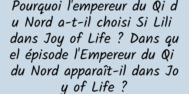 Pourquoi l'empereur du Qi du Nord a-t-il choisi Si Lili dans Joy of Life ? Dans quel épisode l'Empereur du Qi du Nord apparaît-il dans Joy of Life ?