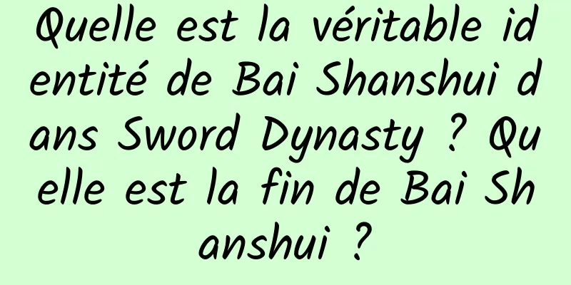 Quelle est la véritable identité de Bai Shanshui dans Sword Dynasty ? Quelle est la fin de Bai Shanshui ?