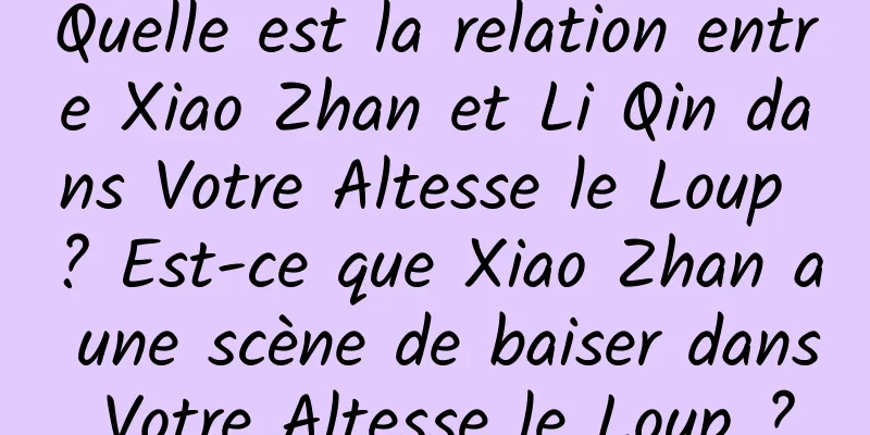 Quelle est la relation entre Xiao Zhan et Li Qin dans Votre Altesse le Loup ? Est-ce que Xiao Zhan a une scène de baiser dans Votre Altesse le Loup ?