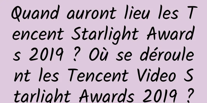 Quand auront lieu les Tencent Starlight Awards 2019 ? Où se déroulent les Tencent Video Starlight Awards 2019 ?
