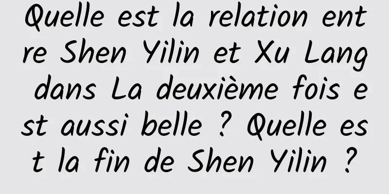 Quelle est la relation entre Shen Yilin et Xu Lang dans La deuxième fois est aussi belle ? Quelle est la fin de Shen Yilin ?