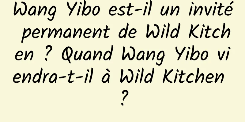 Wang Yibo est-il un invité permanent de Wild Kitchen ? Quand Wang Yibo viendra-t-il à Wild Kitchen ?