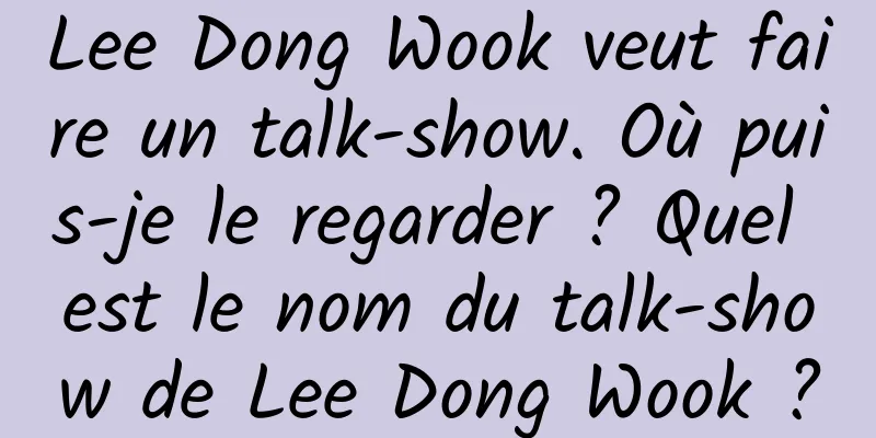 Lee Dong Wook veut faire un talk-show. Où puis-je le regarder ? Quel est le nom du talk-show de Lee Dong Wook ?
