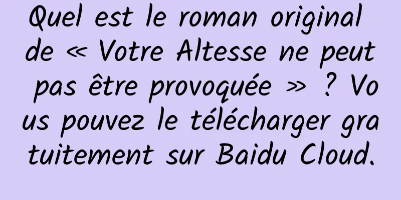 Quel est le roman original de « Votre Altesse ne peut pas être provoquée » ? Vous pouvez le télécharger gratuitement sur Baidu Cloud.