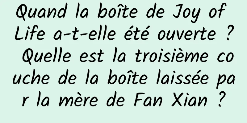Quand la boîte de Joy of Life a-t-elle été ouverte ? Quelle est la troisième couche de la boîte laissée par la mère de Fan Xian ?