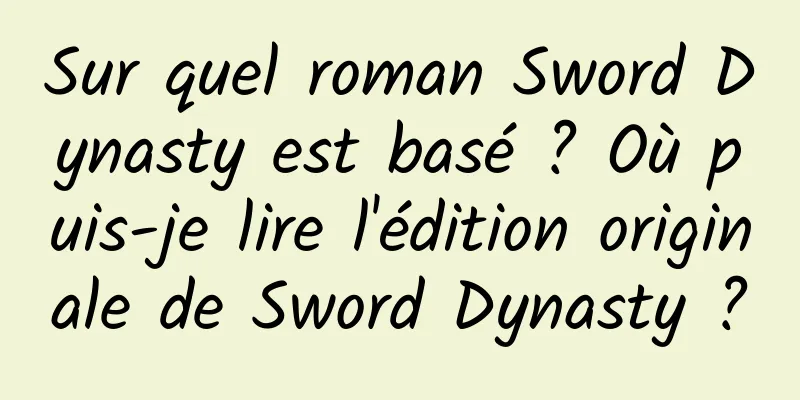 Sur quel roman Sword Dynasty est basé ? Où puis-je lire l'édition originale de Sword Dynasty ?