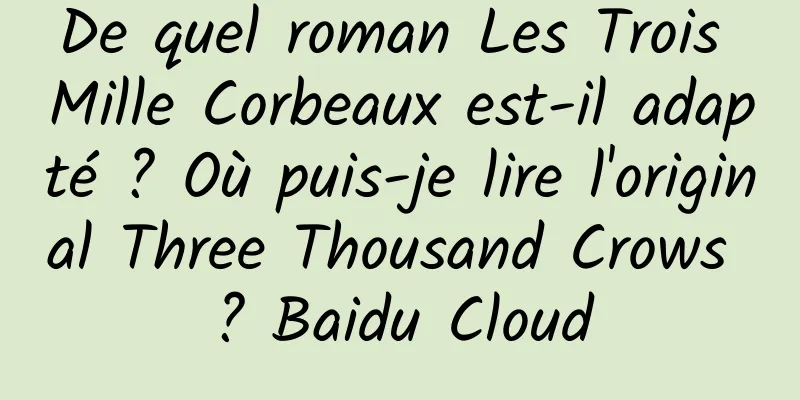 De quel roman Les Trois Mille Corbeaux est-il adapté ? Où puis-je lire l'original Three Thousand Crows ? Baidu Cloud
