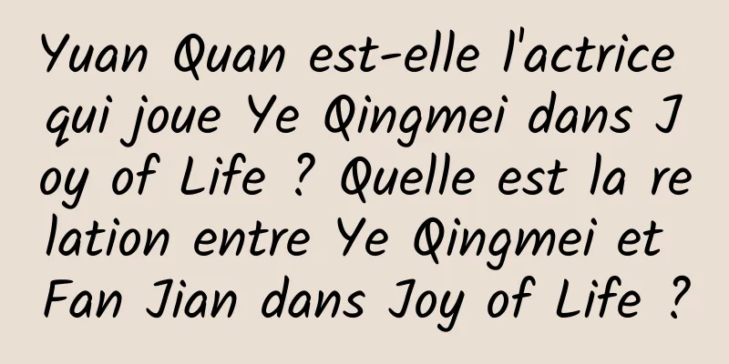 Yuan Quan est-elle l'actrice qui joue Ye Qingmei dans Joy of Life ? Quelle est la relation entre Ye Qingmei et Fan Jian dans Joy of Life ?