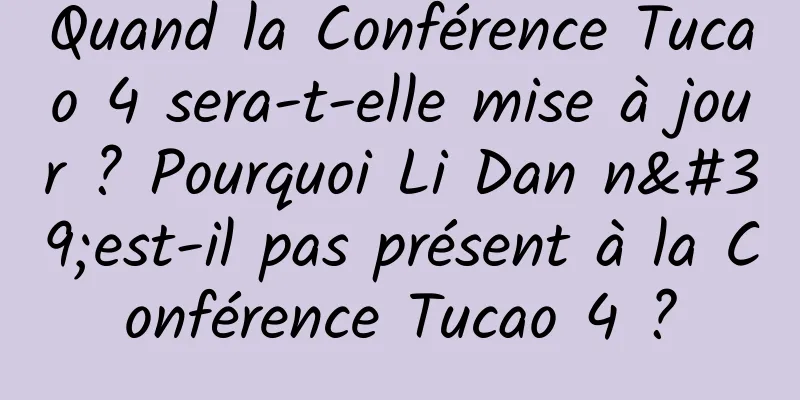 Quand la Conférence Tucao 4 sera-t-elle mise à jour ? Pourquoi Li Dan n'est-il pas présent à la Conférence Tucao 4 ?