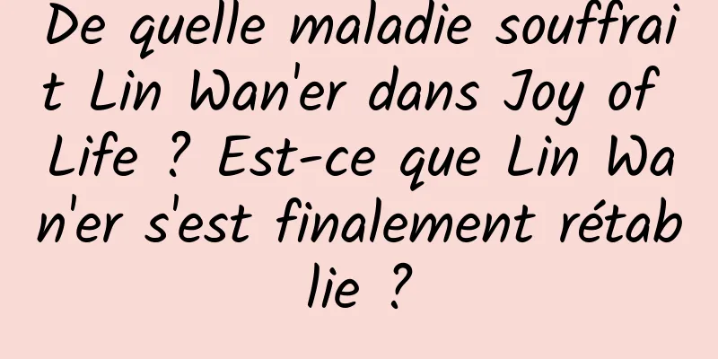 De quelle maladie souffrait Lin Wan'er dans Joy of Life ? Est-ce que Lin Wan'er s'est finalement rétablie ?