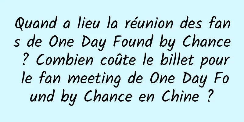 Quand a lieu la réunion des fans de One Day Found by Chance ? Combien coûte le billet pour le fan meeting de One Day Found by Chance en Chine ?
