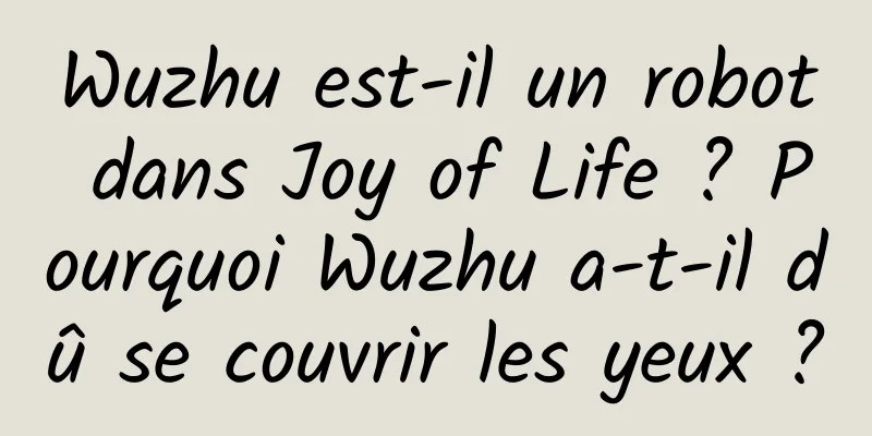 Wuzhu est-il un robot dans Joy of Life ? Pourquoi Wuzhu a-t-il dû se couvrir les yeux ?