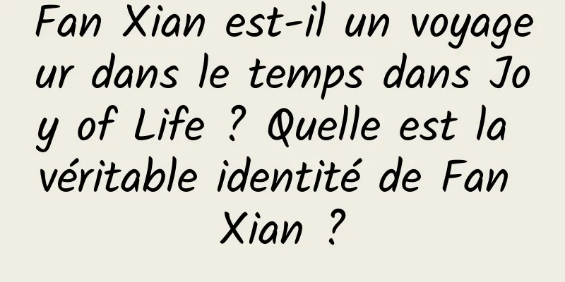 Fan Xian est-il un voyageur dans le temps dans Joy of Life ? Quelle est la véritable identité de Fan Xian ?