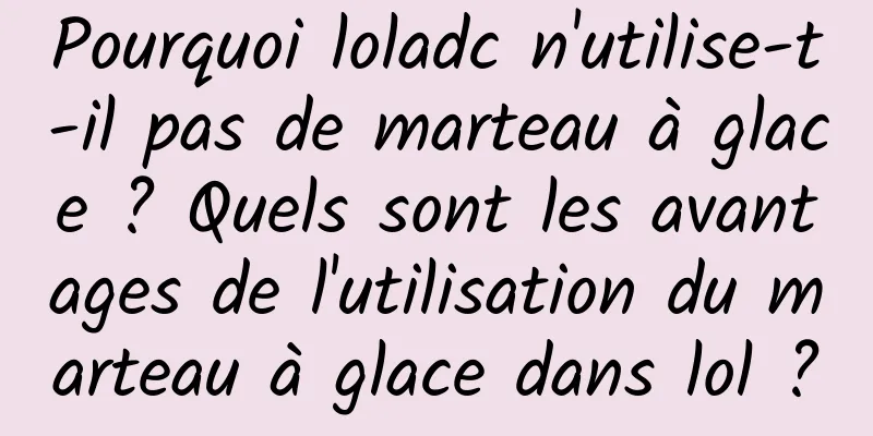 Pourquoi loladc n'utilise-t-il pas de marteau à glace ? Quels sont les avantages de l'utilisation du marteau à glace dans lol ?