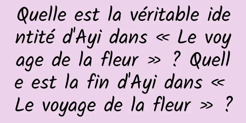 Quelle est la véritable identité d'Ayi dans « Le voyage de la fleur » ? Quelle est la fin d'Ayi dans « Le voyage de la fleur » ?