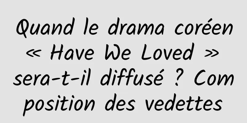 Quand le drama coréen « Have We Loved » sera-t-il diffusé ? Composition des vedettes