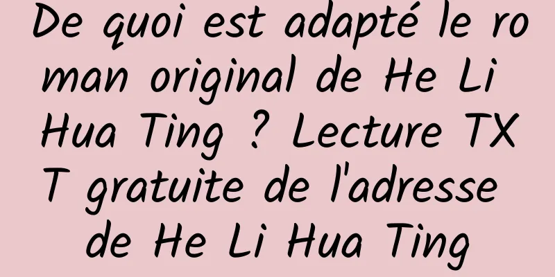 De quoi est adapté le roman original de He Li Hua Ting ? Lecture TXT gratuite de l'adresse de He Li Hua Ting