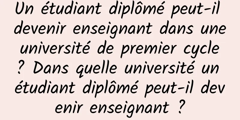 Un étudiant diplômé peut-il devenir enseignant dans une université de premier cycle ? Dans quelle université un étudiant diplômé peut-il devenir enseignant ?