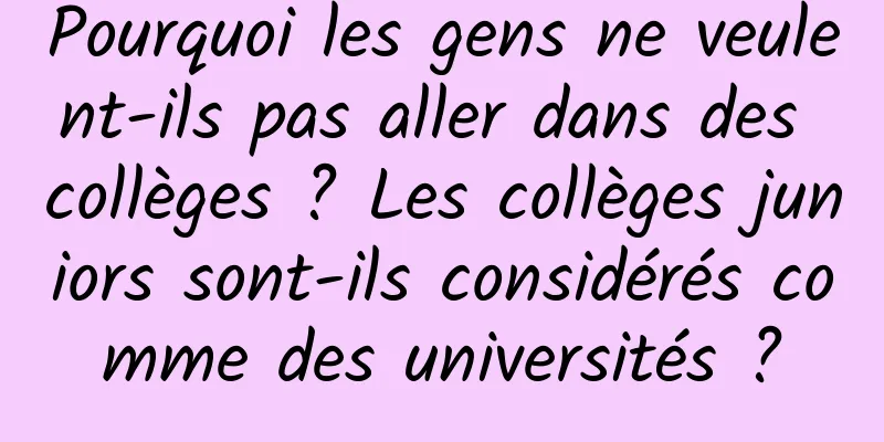 Pourquoi les gens ne veulent-ils pas aller dans des collèges ? Les collèges juniors sont-ils considérés comme des universités ?