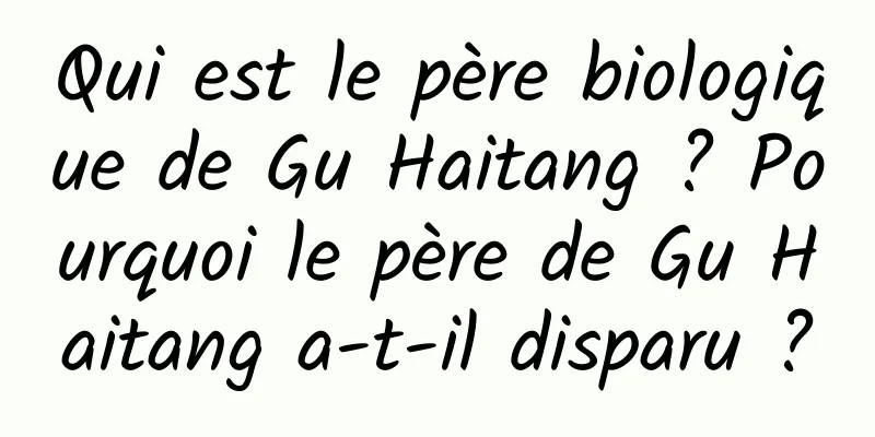 Qui est le père biologique de Gu Haitang ? Pourquoi le père de Gu Haitang a-t-il disparu ?