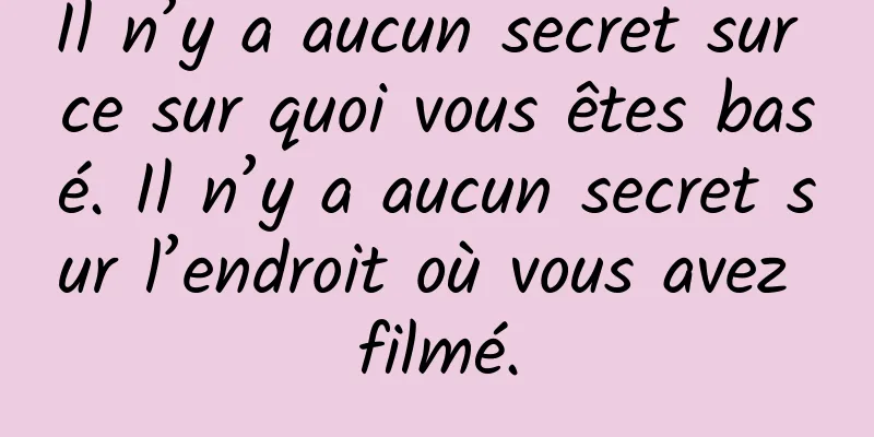 Il n’y a aucun secret sur ce sur quoi vous êtes basé. Il n’y a aucun secret sur l’endroit où vous avez filmé.