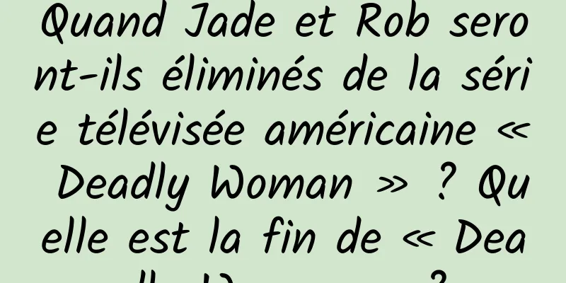 Quand Jade et Rob seront-ils éliminés de la série télévisée américaine « Deadly Woman » ? Quelle est la fin de « Deadly Woman » ?