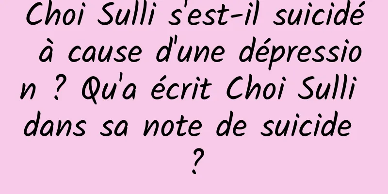 Choi Sulli s'est-il suicidé à cause d'une dépression ? Qu'a écrit Choi Sulli dans sa note de suicide ?