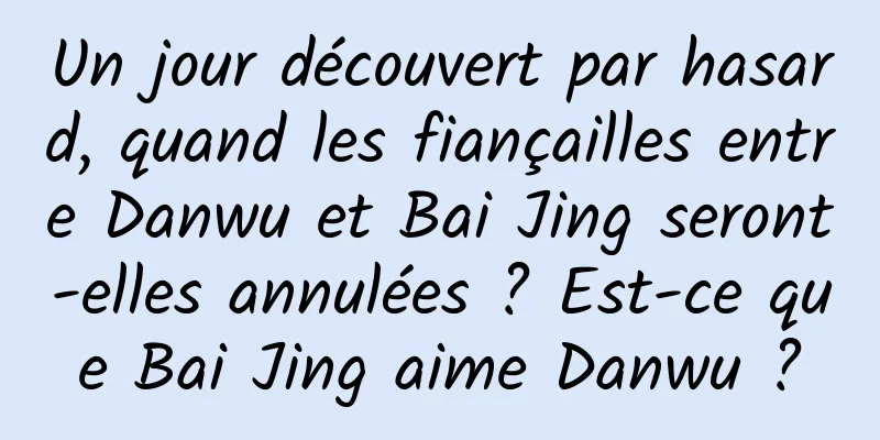 Un jour découvert par hasard, quand les fiançailles entre Danwu et Bai Jing seront-elles annulées ? Est-ce que Bai Jing aime Danwu ?