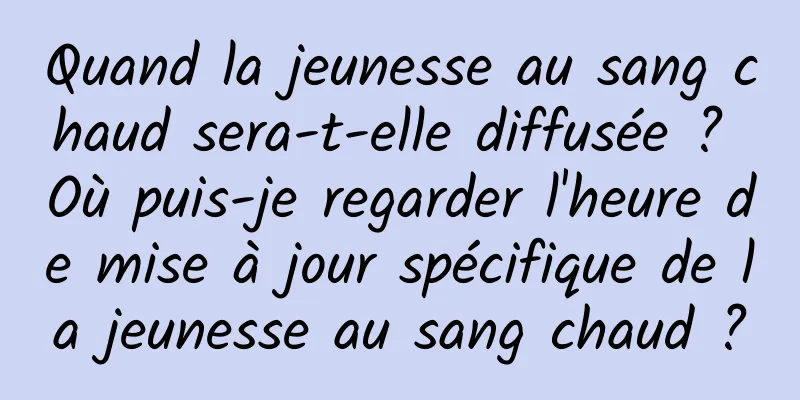 Quand la jeunesse au sang chaud sera-t-elle diffusée ? Où puis-je regarder l'heure de mise à jour spécifique de la jeunesse au sang chaud ?