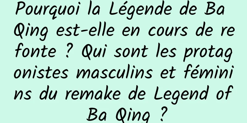 Pourquoi la Légende de Ba Qing est-elle en cours de refonte ? Qui sont les protagonistes masculins et féminins du remake de Legend of Ba Qing ?