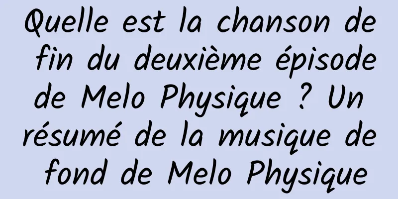 Quelle est la chanson de fin du deuxième épisode de Melo Physique ? Un résumé de la musique de fond de Melo Physique