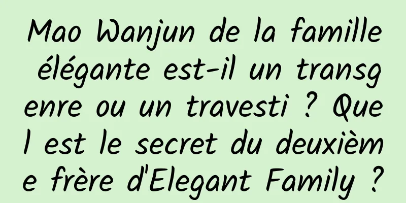 Mao Wanjun de la famille élégante est-il un transgenre ou un travesti ? Quel est le secret du deuxième frère d'Elegant Family ?