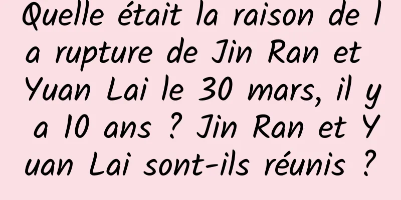 Quelle était la raison de la rupture de Jin Ran et Yuan Lai le 30 mars, il y a 10 ans ? Jin Ran et Yuan Lai sont-ils réunis ?