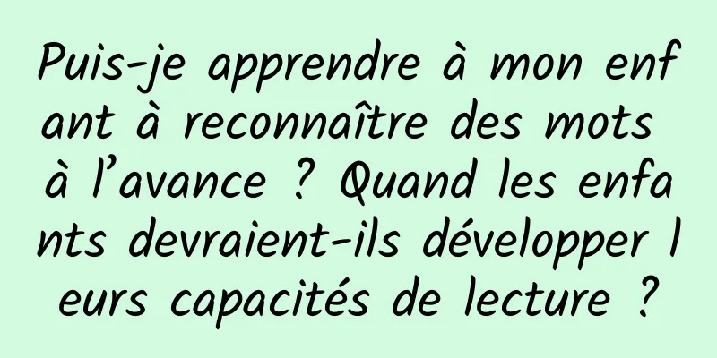 Puis-je apprendre à mon enfant à reconnaître des mots à l’avance ? Quand les enfants devraient-ils développer leurs capacités de lecture ?