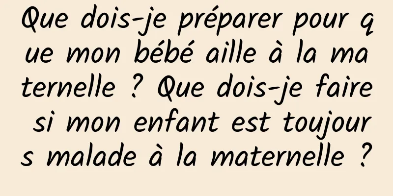 Que dois-je préparer pour que mon bébé aille à la maternelle ? Que dois-je faire si mon enfant est toujours malade à la maternelle ?