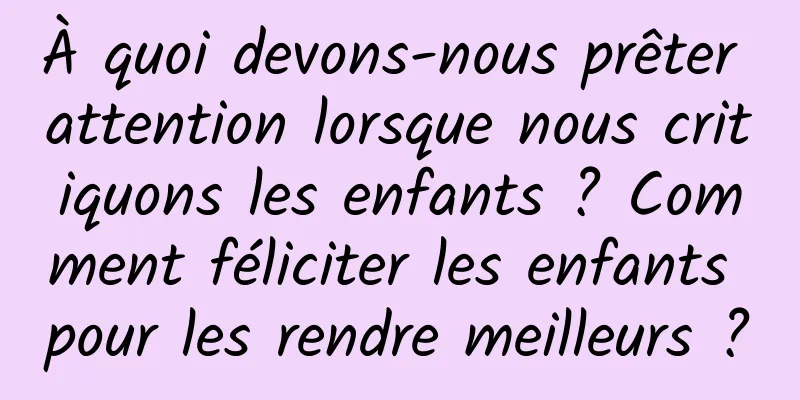 À quoi devons-nous prêter attention lorsque nous critiquons les enfants ? Comment féliciter les enfants pour les rendre meilleurs ?