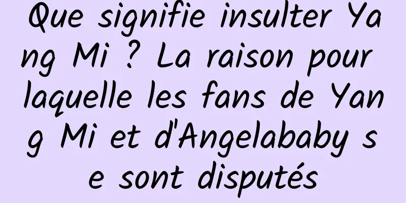 Que signifie insulter Yang Mi ? La raison pour laquelle les fans de Yang Mi et d'Angelababy se sont disputés