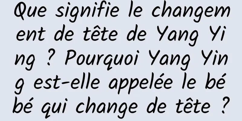 Que signifie le changement de tête de Yang Ying ? Pourquoi Yang Ying est-elle appelée le bébé qui change de tête ?